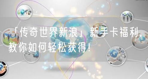 「传奇世界新浪」新手卡福利，教你如何轻松获得！