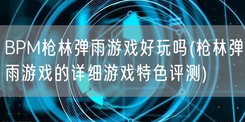 BPM枪林弹雨游戏好玩吗(枪林弹雨游戏的详细游戏特色评测)
