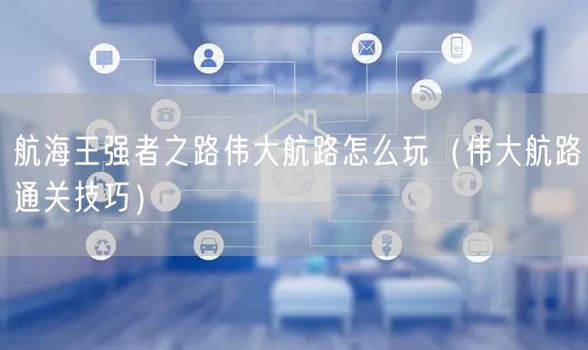 航海王强者之路伟大航路怎么玩（伟大航路通关技巧）