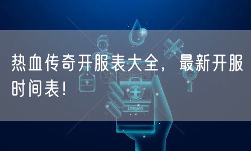 热血传奇开服表大全，最新开服时间表！