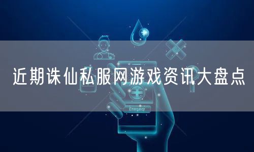 近期诛仙私服网游戏资讯大盘点