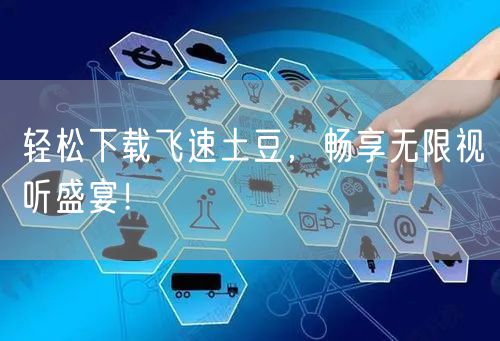 轻松下载飞速土豆，畅享无限视听盛宴！