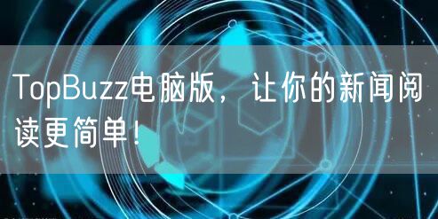 TopBuzz电脑版，让你的新闻阅读更简单！