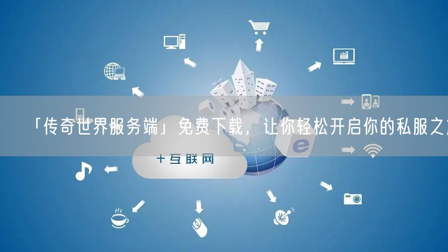 「传奇世界服务端」免费下载，让你轻松开启你的私服之旅