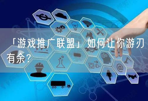 「游戏推广联盟」如何让你游刃有余？
