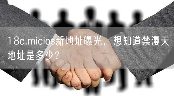 18c.micios新地址曝光，想知道禁漫天地址是多少？