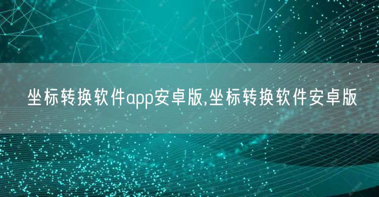 坐标转换软件app安卓版,坐标转换软件安卓版
