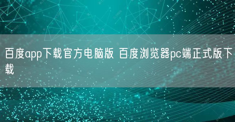 百度app下载官方电脑版 百度浏览器pc端正式版下载