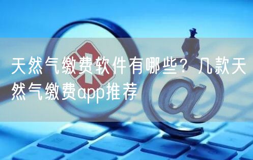 天然气缴费软件有哪些？几款天然气缴费app推荐