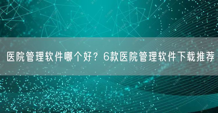医院管理软件哪个好？6款医院管理软件下载推荐
