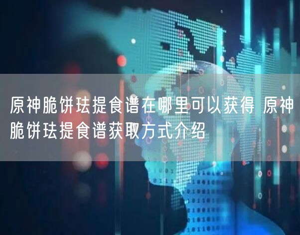 原神脆饼珐提食谱在哪里可以获得 原神脆饼珐提食谱获取方式介绍
