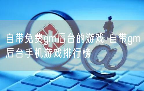 自带免费gm后台的游戏 自带gm后台手机游戏排行榜