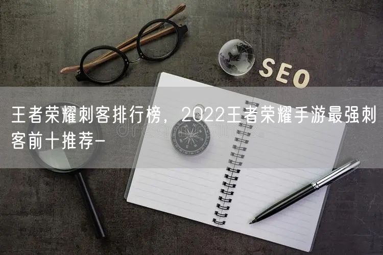 王者荣耀刺客排行榜，2022王者荣耀手游最强刺客前十推荐-