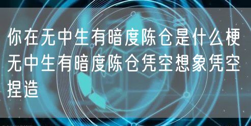 你在无中生有暗度陈仓是什么梗 无中生有暗度陈仓凭空想象凭空捏造
