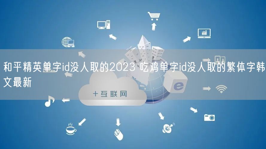 和平精英单字id没人取的2023 吃鸡单字id没人取的繁体字韩文最新