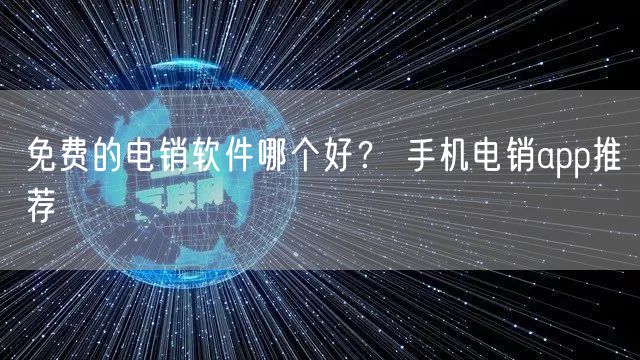 免费的电销软件哪个好？ 手机电销app推荐