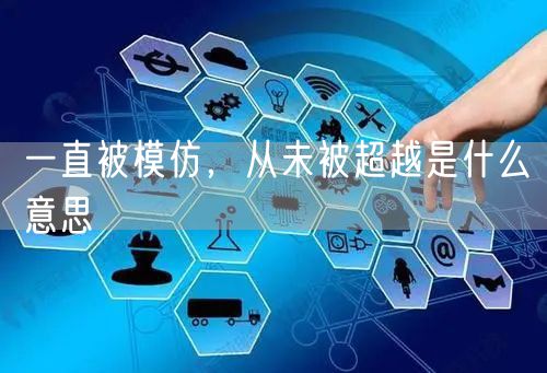 一直被模仿，从未被超越是什么意思