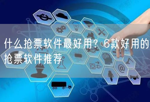 什么抢票软件最好用？6款好用的抢票软件推荐