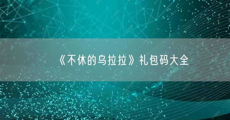 《不休的乌拉拉》礼包码大全