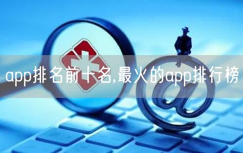 app排名前十名,最火的app排行榜