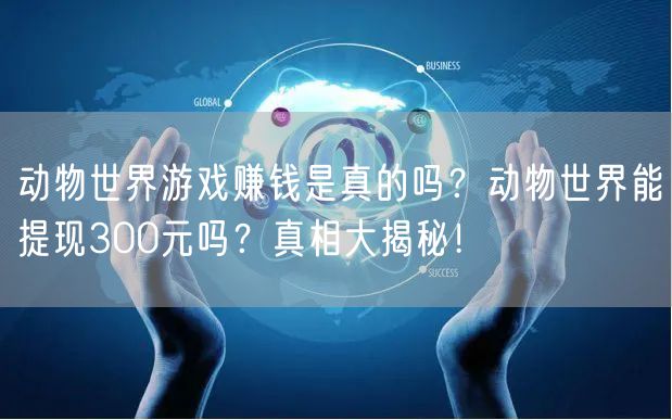 动物世界游戏赚钱是真的吗？动物世界能提现300元吗？真相大揭秘！