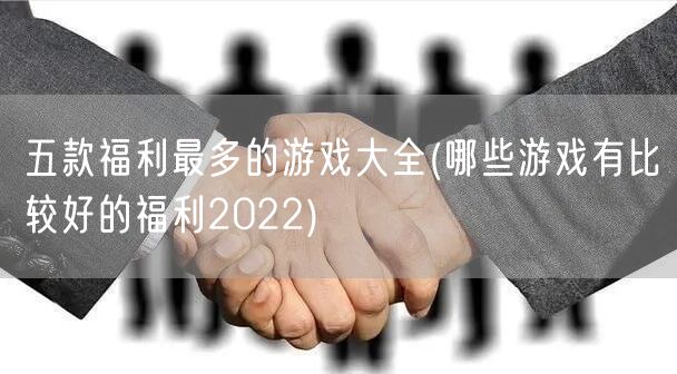 五款福利最多的游戏大全(哪些游戏有比较好的福利2022)