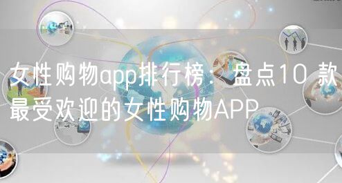 女性购物app排行榜：盘点10 款最受欢迎的女性购物APP