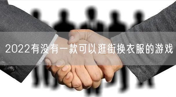 2022有没有一款可以逛街换衣服的游戏