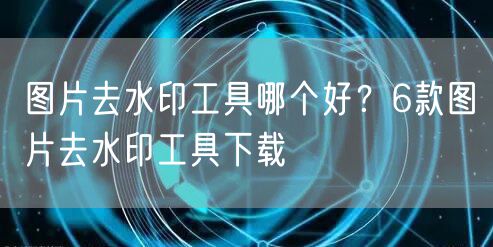 图片去水印工具哪个好？6款图片去水印工具下载