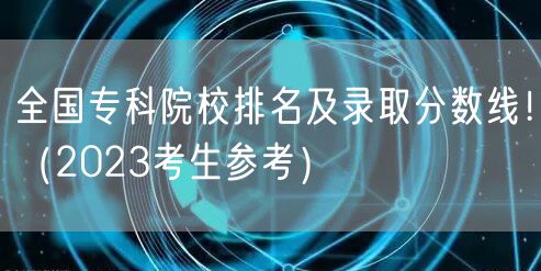 全国专科院校排名及录取分数线！（2023考生参考）
