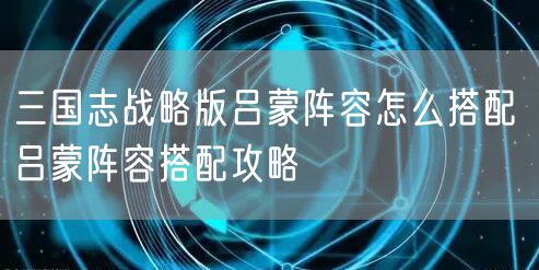 三国志战略版吕蒙阵容怎么搭配 吕蒙阵容搭配攻略