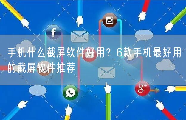 手机什么截屏软件好用？6款手机最好用的截屏软件推荐