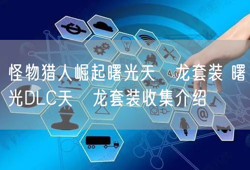 怪物猎人崛起曙光天廻龙套装 曙光DLC天廻龙套装收集介绍