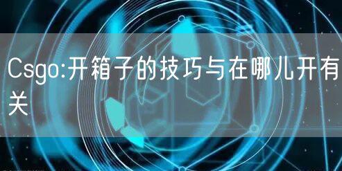 Csgo:开箱子的技巧与在哪儿开有关