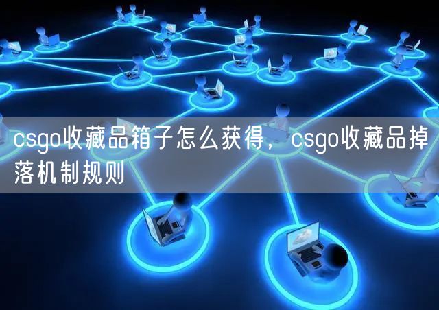 csgo收藏品箱子怎么获得，csgo收藏品掉落机制规则