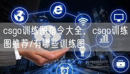 csgo训练图指令大全，csgo训练图推荐/有哪些训练图
