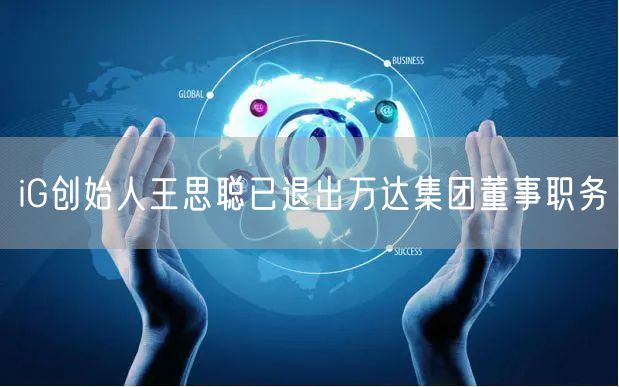 iG创始人王思聪已退出万达集团董事职务