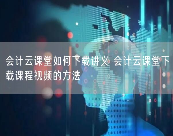 会计云课堂如何下载讲义 会计云课堂下载课程视频的方法