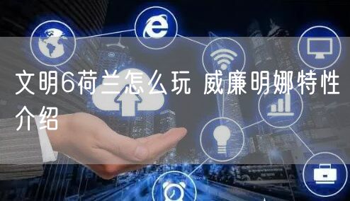 文明6荷兰怎么玩 威廉明娜特性介绍