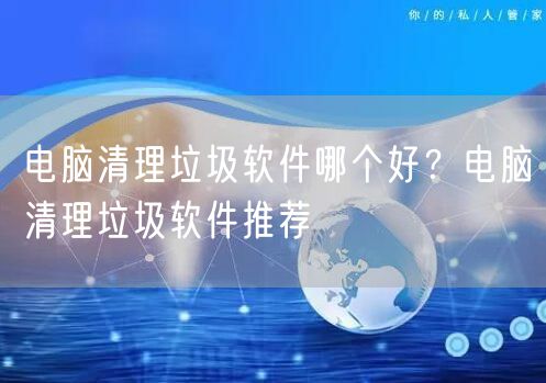 电脑清理垃圾软件哪个好？电脑清理垃圾软件推荐