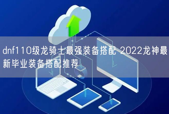 dnf110级龙骑士最强装备搭配 2022龙神最新毕业装备搭配推荐