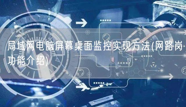 局域网电脑屏幕桌面监控实现方法(网路岗功能介绍)