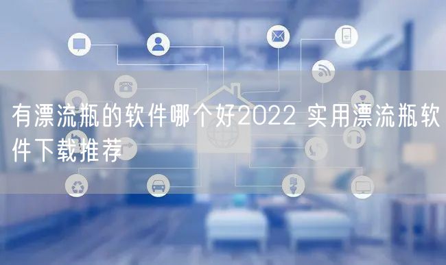 有漂流瓶的软件哪个好2022 实用漂流瓶软件下载推荐​