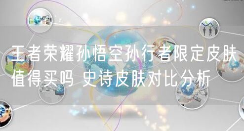王者荣耀孙悟空孙行者限定皮肤值得买吗 史诗皮肤对比分析