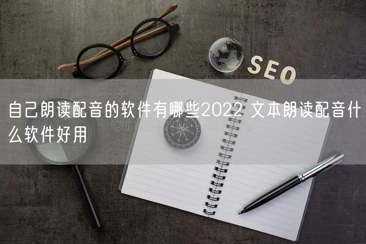 自己朗读配音的软件有哪些2022 文本朗读配音什么软件好用