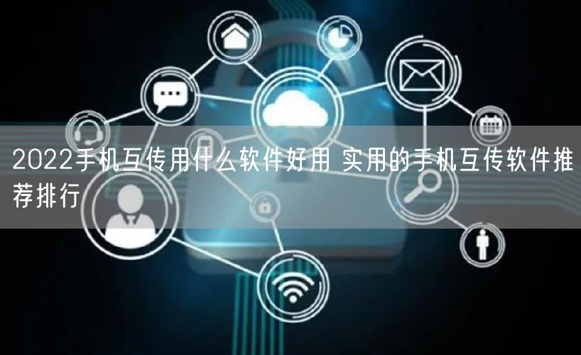 2022手机互传用什么软件好用 实用的手机互传软件推荐排行