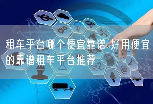 租车平台哪个便宜靠谱 好用便宜的靠谱租车平台推荐