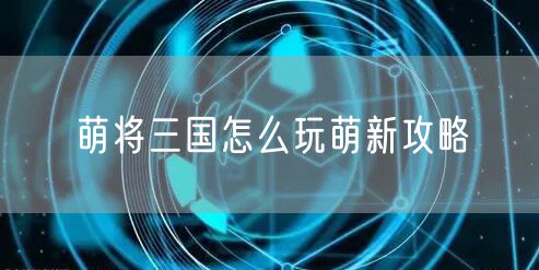 萌将三国怎么玩萌新攻略