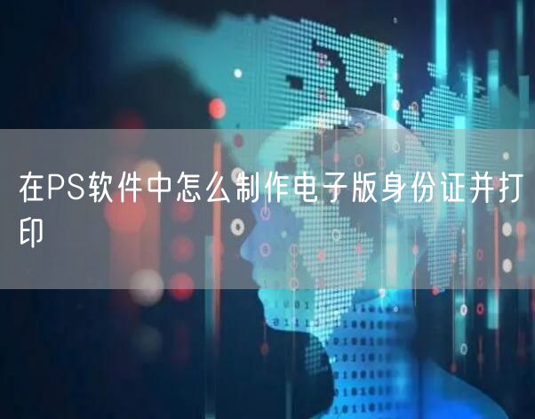 在PS软件中怎么制作电子版身份证并打印