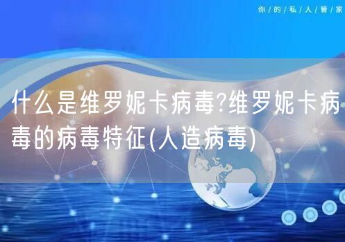 什么是维罗妮卡病毒?维罗妮卡病毒的病毒特征(人造病毒)
